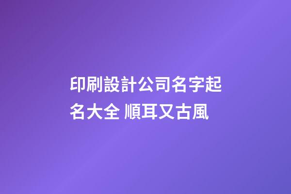 印刷設計公司名字起名大全 順耳又古風-第1張-公司起名-玄機派